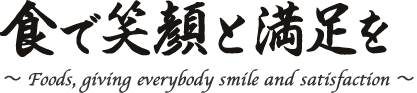 食で笑顔と満足を〜Foods, giving everybody smile and satisfaction〜